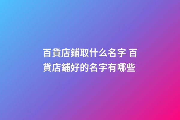 百貨店鋪取什么名字 百貨店鋪好的名字有哪些-第1張-店鋪起名-玄機派